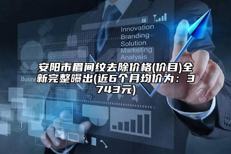 安阳市眉间纹去除价格(价目)全新完整曝出(近6个月均价为：3743元)