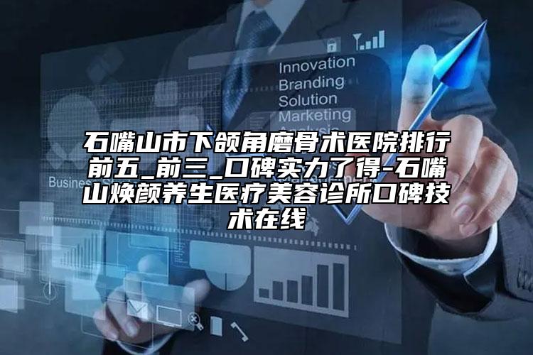 石嘴山市下颌角磨骨术医院排行前五_前三_口碑实力了得-石嘴山焕颜养生医疗美容诊所口碑技术在线