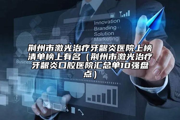 荆州市激光治疗牙龈炎医院上榜清单榜上有名（荆州市激光治疗牙龈炎口腔医院汇总单10强盘点）