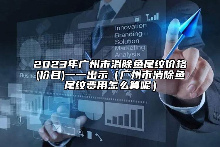 2023年广州市消除鱼尾纹价格(价目)一一出示（广州市消除鱼尾纹费用怎么算呢）