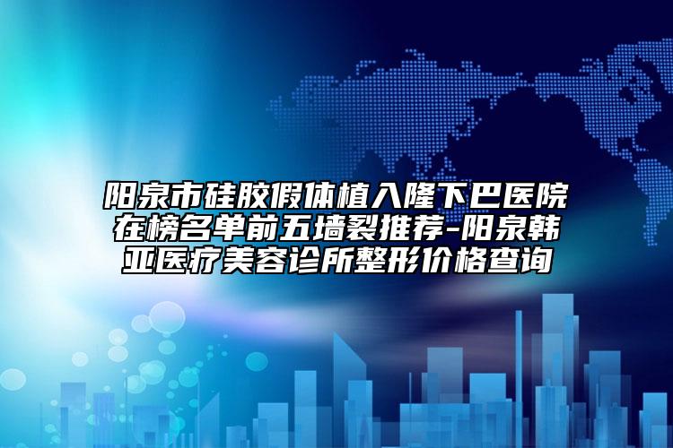 阳泉市硅胶假体植入隆下巴医院在榜名单前五墙裂推荐-阳泉韩亚医疗美容诊所整形价格查询