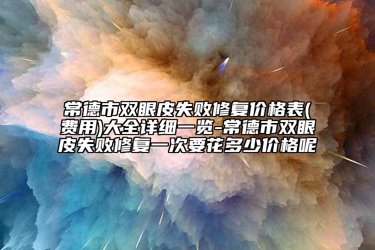 常德市双眼皮失败修复价格表(费用)大全详细一览-常德市双眼皮失败修复一次要花多少价格呢