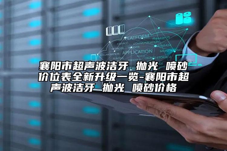 襄阳市超声波洁牙 抛光 喷砂价位表全新升级一览-襄阳市超声波洁牙 抛光 喷砂价格