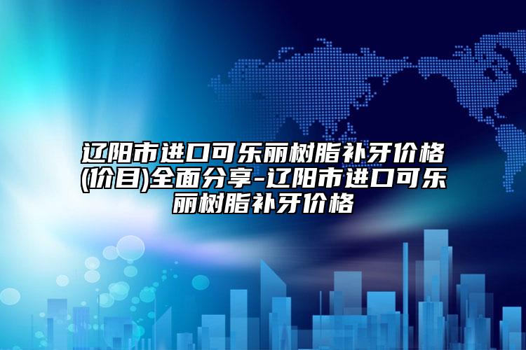 辽阳市进口可乐丽树脂补牙价格(价目)全面分享-辽阳市进口可乐丽树脂补牙价格