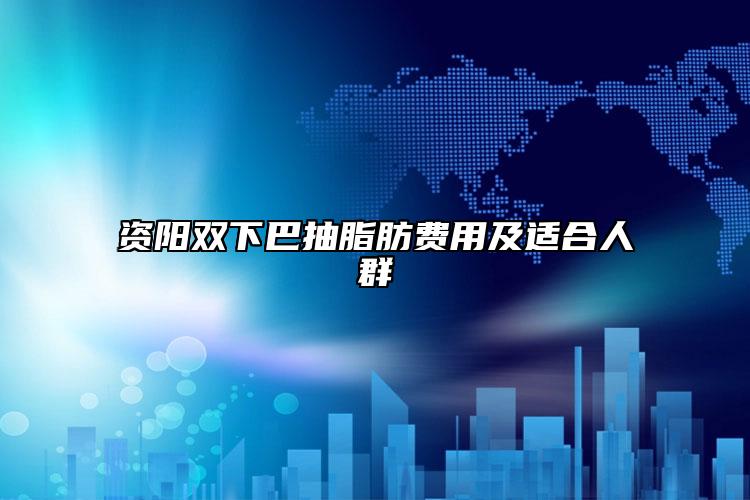 资阳双下巴抽脂肪费用及适合人群