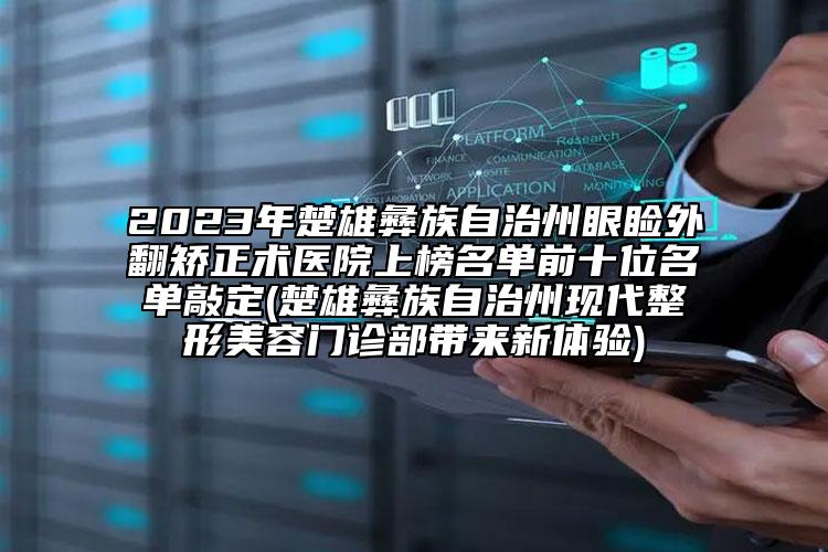 2023年楚雄彝族自治州眼睑外翻矫正术医院上榜名单前十位名单敲定(楚雄彝族自治州现代整形美容门诊部带来新体验)