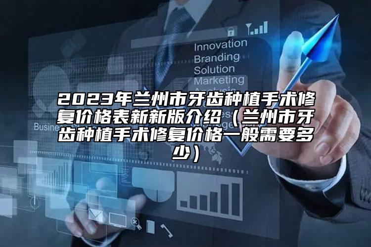 2023年兰州市牙齿种植手术修复价格表新新版介绍（兰州市牙齿种植手术修复价格一般需要多少）