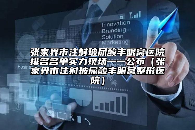 张家界市注射玻尿酸丰眼窝医院排名名单实力现场一一公布（张家界市注射玻尿酸丰眼窝整形医院）