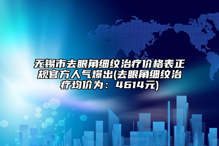 无锡市去眼角细纹治疗价格表正规官方人气爆出(去眼角细纹治疗均价为：4614元)