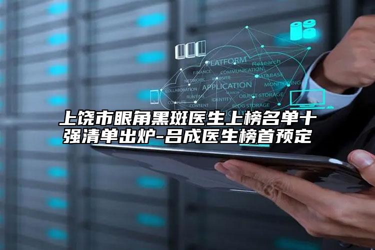 上饶市眼角黑斑医生上榜名单十强清单出炉-吕成医生榜首预定