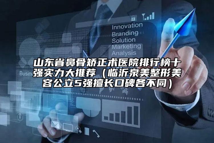 山东省鼻骨矫正术医院排行榜十强实力大推荐（临沂泉美整形美容公立5强擅长口碑各不同）