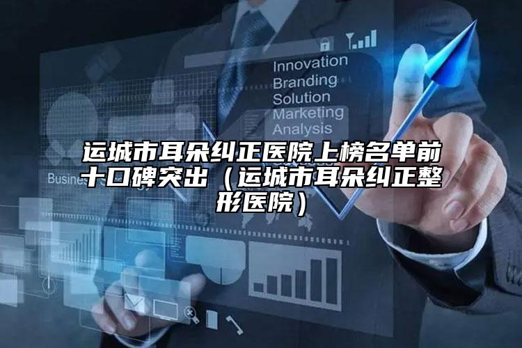 运城市耳朵纠正医院上榜名单前十口碑突出（运城市耳朵纠正整形医院）