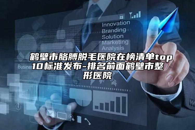 鹤壁市胳膊脱毛医院在榜清单top10标准发布-排名前面鹤壁市整形医院