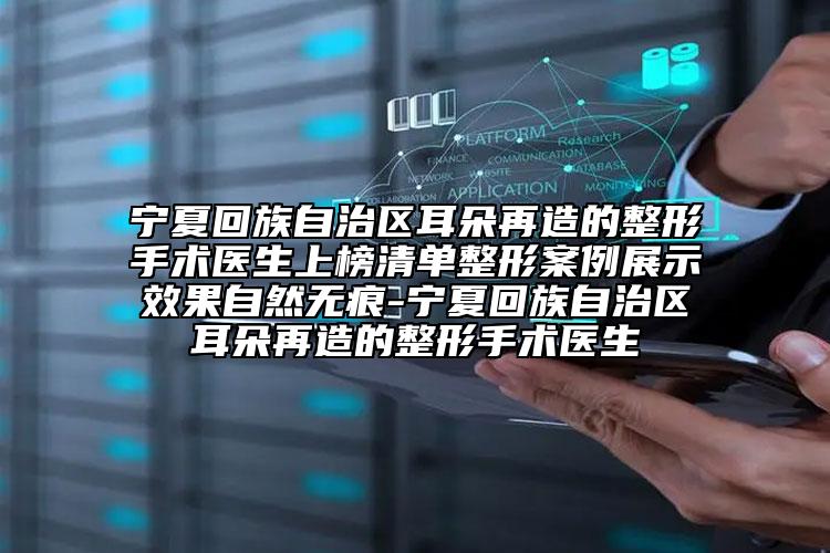 宁夏回族自治区耳朵再造的整形手术医生上榜清单整形案例展示效果自然无痕-宁夏回族自治区耳朵再造的整形手术医生