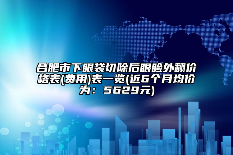 合肥市下眼袋切除后眼睑外翻价格表(费用)表一览(近6个月均价为：5629元)