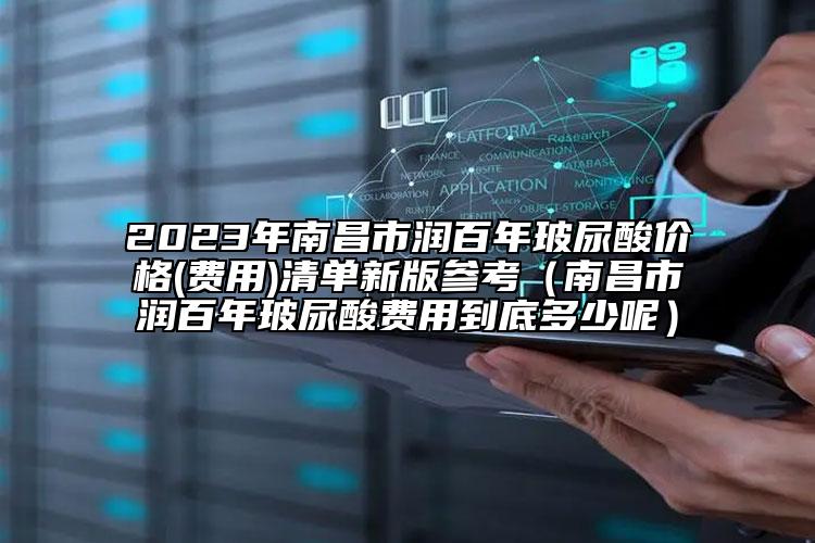 2023年南昌市润百年玻尿酸价格(费用)清单新版参考（南昌市润百年玻尿酸费用到底多少呢）