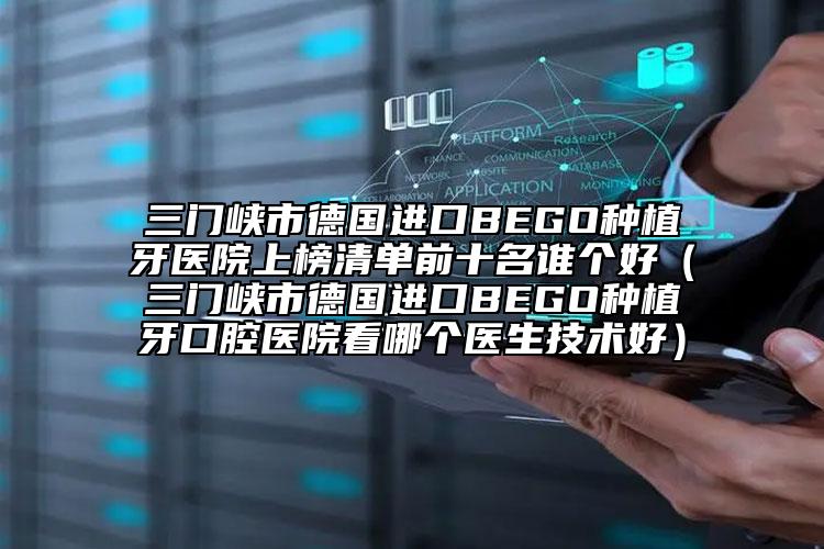 三门峡市德国进口BEGO种植牙医院上榜清单前十名谁个好（三门峡市德国进口BEGO种植牙口腔医院看哪个医生技术好）