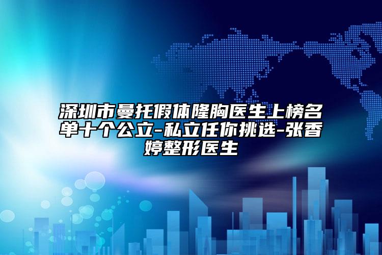 深圳市曼托假体隆胸医生上榜名单十个公立-私立任你挑选-张香婷整形医生