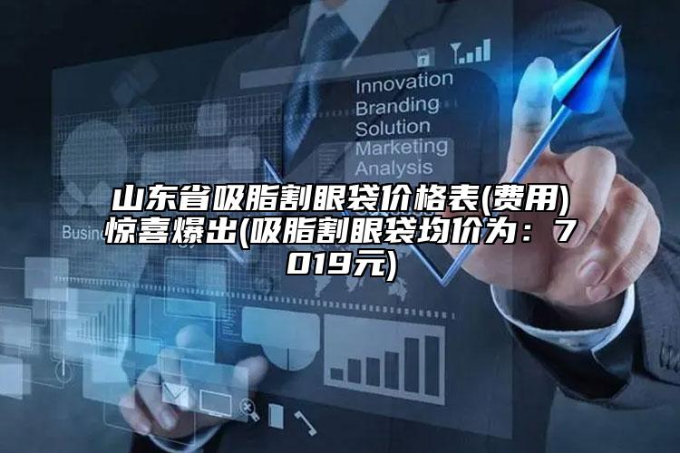 山东省吸脂割眼袋价格表(费用)惊喜爆出(吸脂割眼袋均价为：7019元)