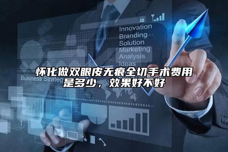 怀化做双眼皮无痕全切手术费用是多少，效果好不好