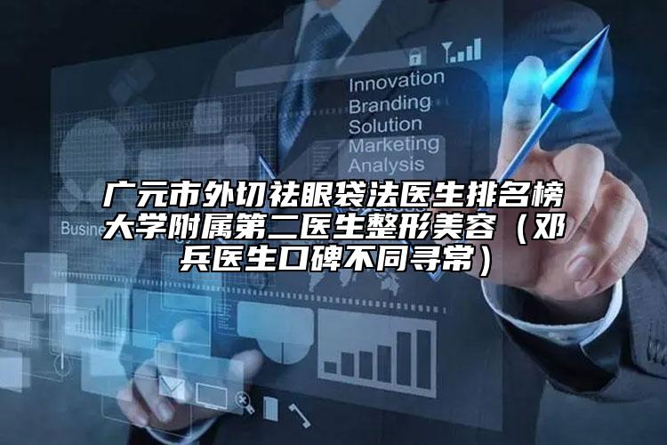 广元市外切祛眼袋法医生排名榜大学附属第二医生整形美容（邓兵医生口碑不同寻常）