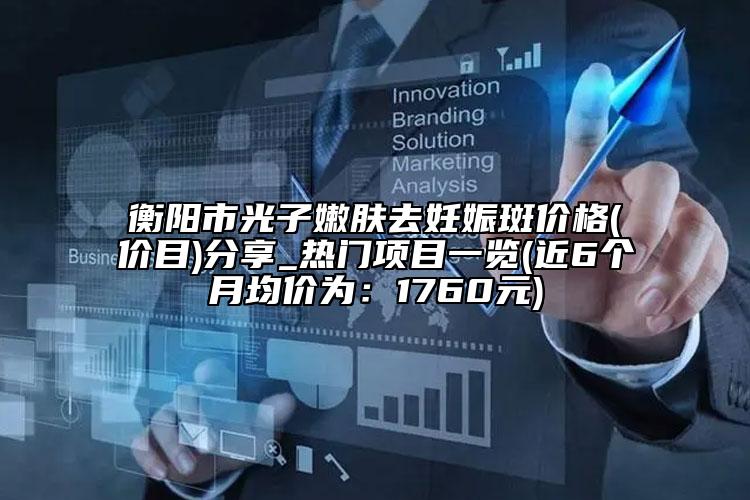 衡阳市光子嫩肤去妊娠斑价格(价目)分享_热门项目一览(近6个月均价为：1760元)