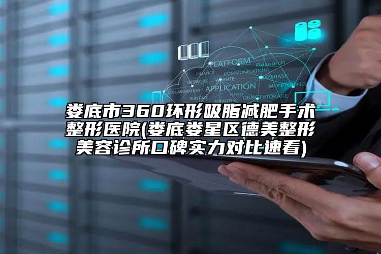 娄底市360环形吸脂减肥手术整形医院(娄底娄星区德美整形美容诊所口碑实力对比速看)