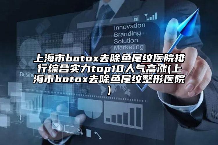 上海市botox去除鱼尾纹医院排行综合实力top10人气高涨(上海市botox去除鱼尾纹整形医院)