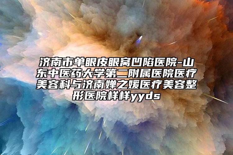 济南市单眼皮眼窝凹陷医院-山东中医药大学第二附属医院医疗美容科与济南婵之媛医疗美容整形医院样样yyds