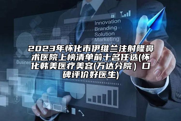 2023年怀化市伊维兰注射隆鼻术医院上榜清单前十名任选(怀化韩美医疗美容(万达分院）口碑评价好医生)