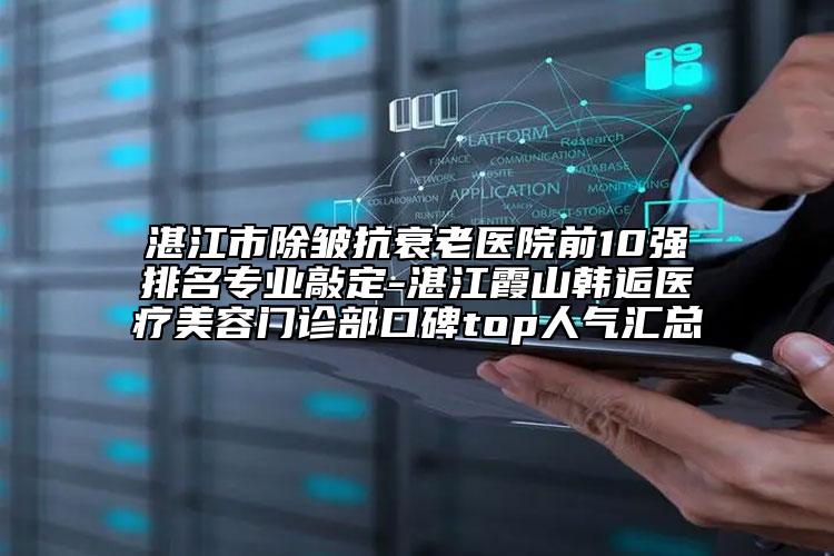 湛江市除皱抗衰老医院前10强排名专业敲定-湛江霞山韩逅医疗美容门诊部口碑top人气汇总