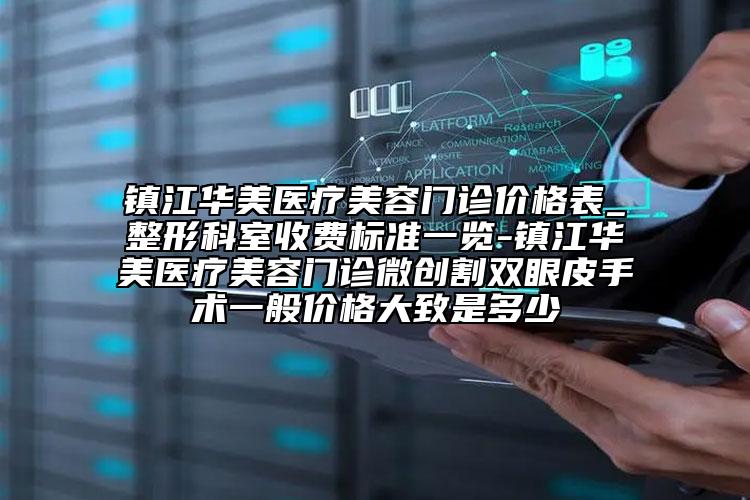 镇江华美医疗美容门诊价格表_整形科室收费标准一览-镇江华美医疗美容门诊微创割双眼皮手术一般价格大致是多少