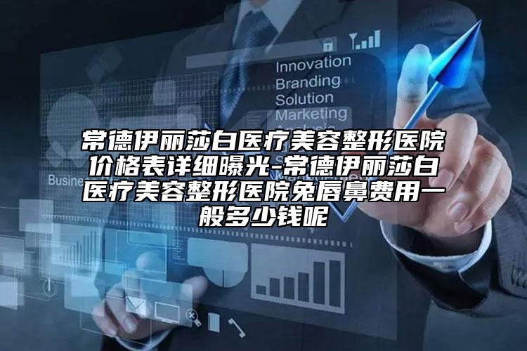 常德伊丽莎白医疗美容整形医院价格表详细曝光-常德伊丽莎白医疗美容整形医院兔唇鼻费用一般多少钱呢