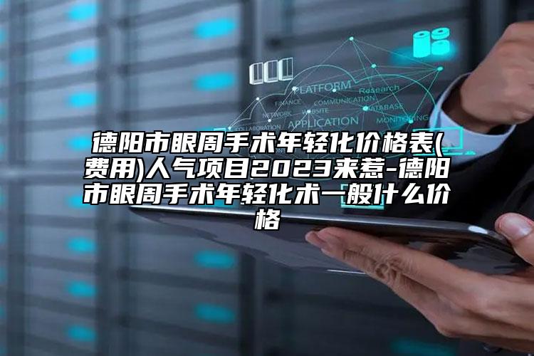 德阳市眼周手术年轻化价格表(费用)人气项目2023来惹-德阳市眼周手术年轻化术一般什么价格