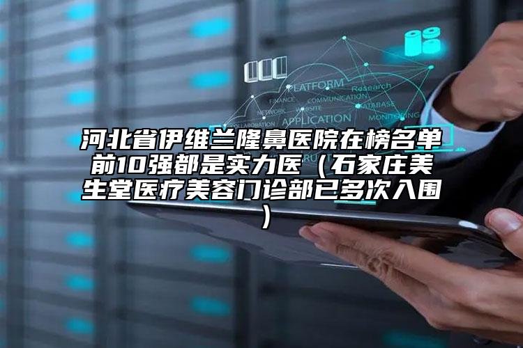 河北省伊维兰隆鼻医院在榜名单前10强都是实力医（石家庄美生堂医疗美容门诊部已多次入围）