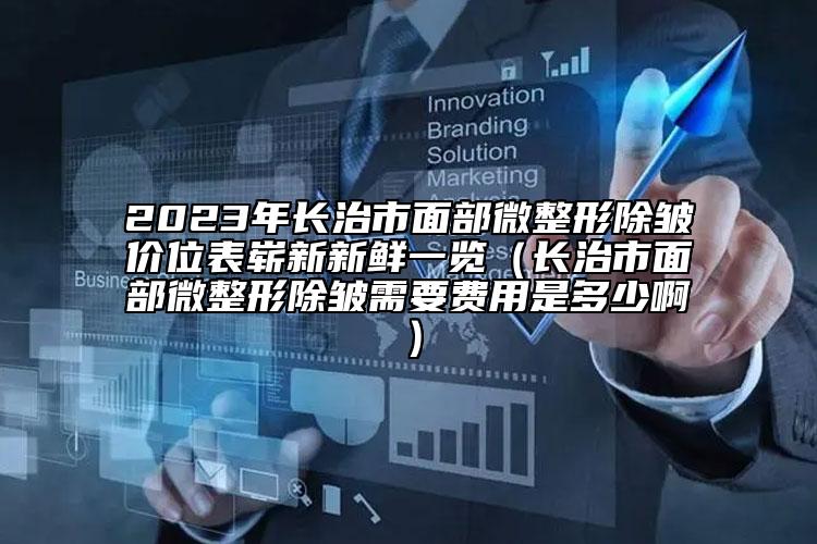 2023年长治市面部微整形除皱价位表崭新新鲜一览（长治市面部微整形除皱需要费用是多少啊）