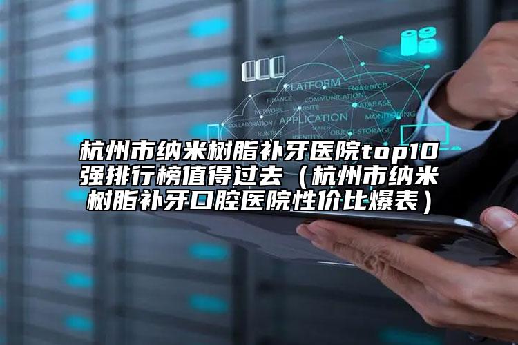 杭州市纳米树脂补牙医院top10强排行榜值得过去（杭州市纳米树脂补牙口腔医院性价比爆表）
