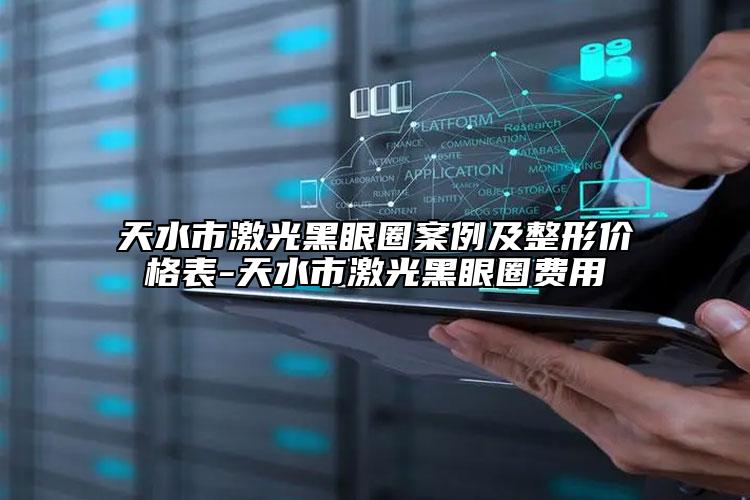 天水市激光黑眼圈案例及整形价格表-天水市激光黑眼圈费用