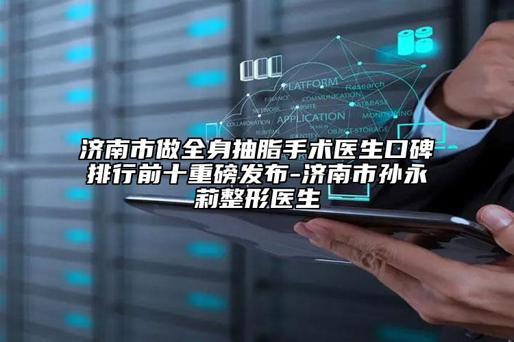 济南市做全身抽脂手术医生口碑排行前十重磅发布-济南市孙永莉整形医生