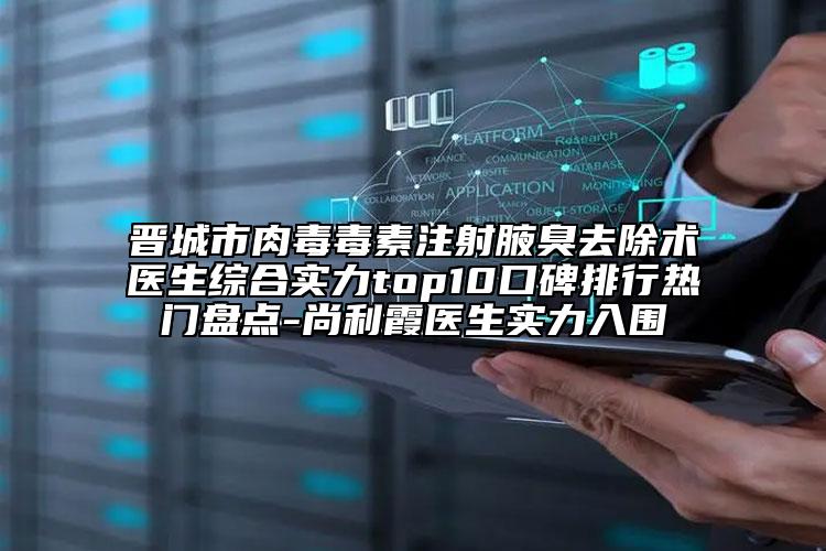 晋城市肉毒毒素注射腋臭去除术医生综合实力top10口碑排行热门盘点-尚利霞医生实力入围