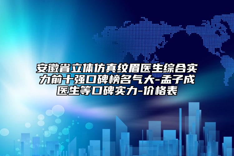 安徽省立体仿真纹眉医生综合实力前十强口碑榜名气大-孟子成医生等口碑实力-价格表