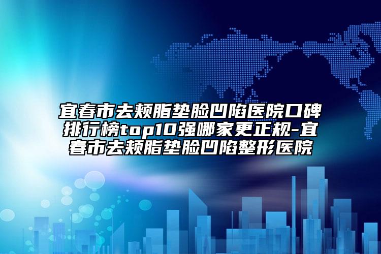 宜春市去颊脂垫脸凹陷医院口碑排行榜top10强哪家更正规-宜春市去颊脂垫脸凹陷整形医院