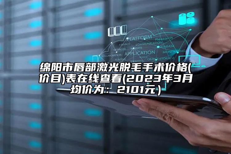 绵阳市唇部激光脱毛手术价格(价目)表在线查看(2023年3月均价为：2101元）