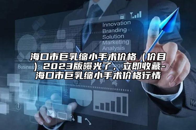 海口市巨乳缩小手术价格（价目）2023版曝光了，立即收藏-海口市巨乳缩小手术价格行情