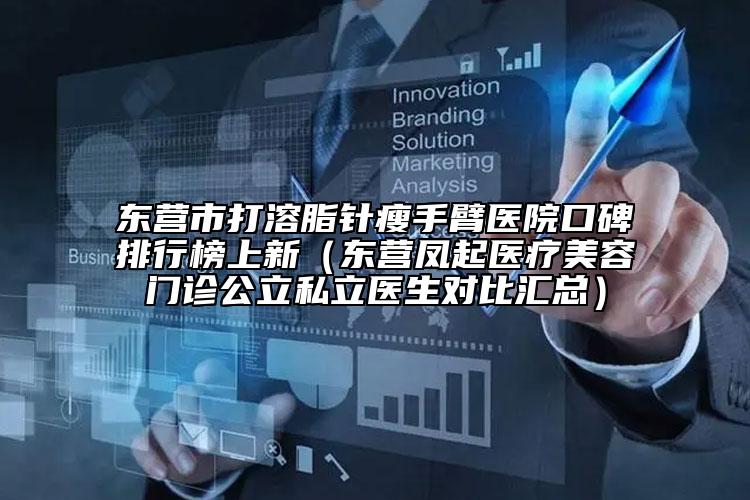东营市打溶脂针瘦手臂医院口碑排行榜上新（东营凤起医疗美容门诊公立私立医生对比汇总）