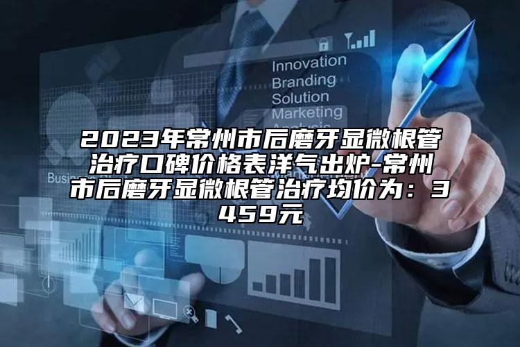 2023年常州市后磨牙显微根管治疗口碑价格表洋气出炉-常州市后磨牙显微根管治疗均价为：3459元