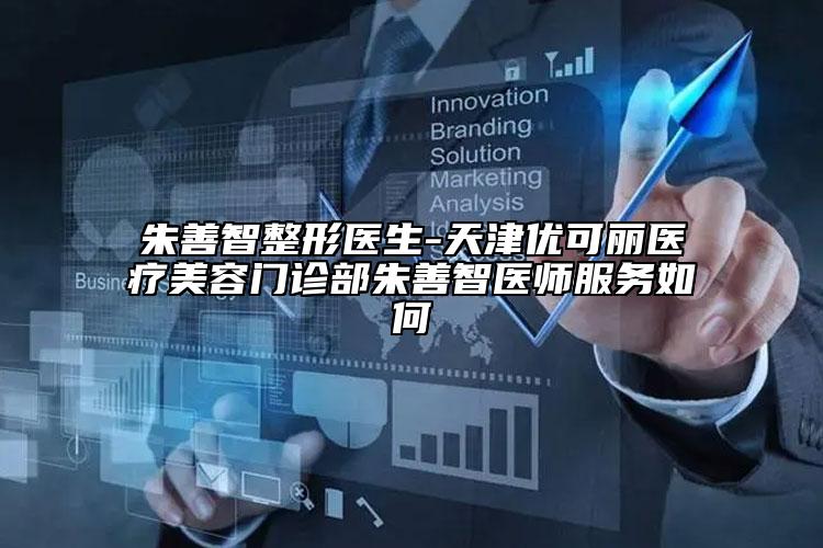 朱善智整形医生-天津优可丽医疗美容门诊部朱善智医师服务如何
