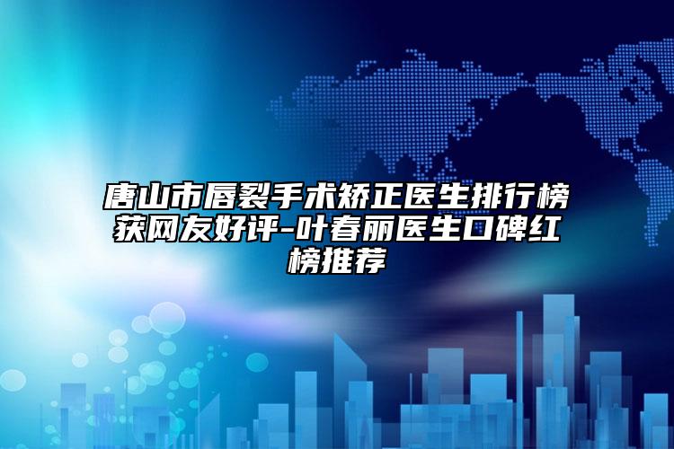 唐山市唇裂手术矫正医生排行榜获网友好评-叶春丽医生口碑红榜推荐