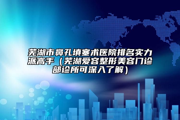 芜湖市鼻孔填塞术医院排名实力派高手（芜湖爱容整形美容门诊部诊所可深入了解）