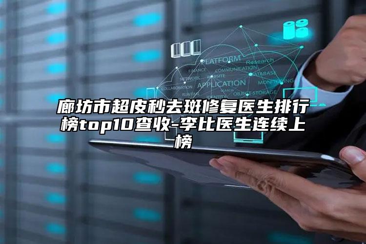 廊坊市超皮秒去斑修复医生排行榜top10查收-李比医生连续上榜